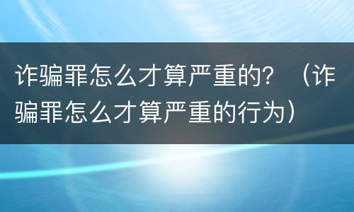 诈骗罪怎么才算严重的？（诈骗罪怎么才算严重的行为）