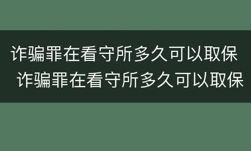 诈骗罪在看守所多久可以取保 诈骗罪在看守所多久可以取保