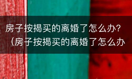 房子按揭买的离婚了怎么办？（房子按揭买的离婚了怎么办理）