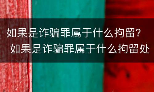 如果是诈骗罪属于什么拘留？ 如果是诈骗罪属于什么拘留处罚