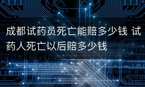 成都试药员死亡能赔多少钱 试药人死亡以后赔多少钱