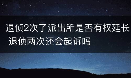 退侦2次了派出所是否有权延长 退侦两次还会起诉吗