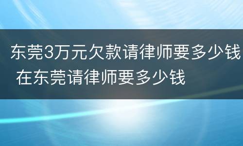 东莞3万元欠款请律师要多少钱 在东莞请律师要多少钱