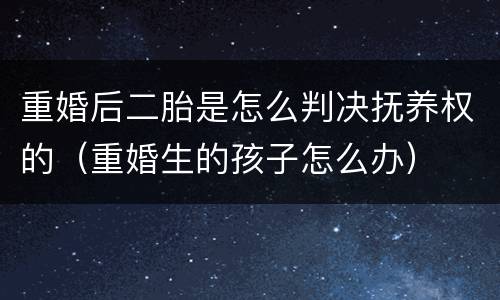 重婚后二胎是怎么判决抚养权的（重婚生的孩子怎么办）