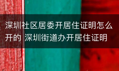 深圳社区居委开居住证明怎么开的 深圳街道办开居住证明