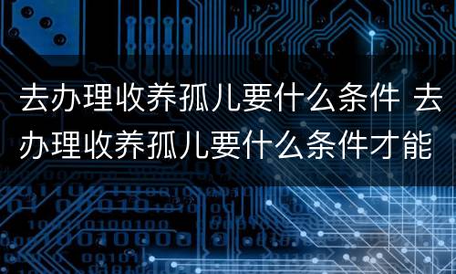去办理收养孤儿要什么条件 去办理收养孤儿要什么条件才能办