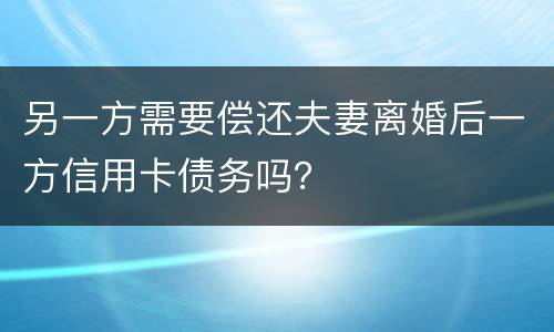 另一方需要偿还夫妻离婚后一方信用卡债务吗？