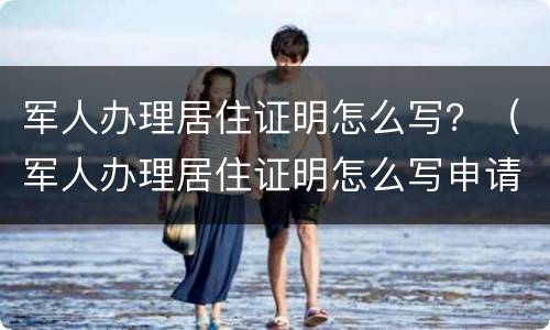 军人办理居住证明怎么写？（军人办理居住证明怎么写申请）