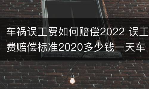 车祸误工费如何赔偿2022 误工费赔偿标准2020多少钱一天车祸