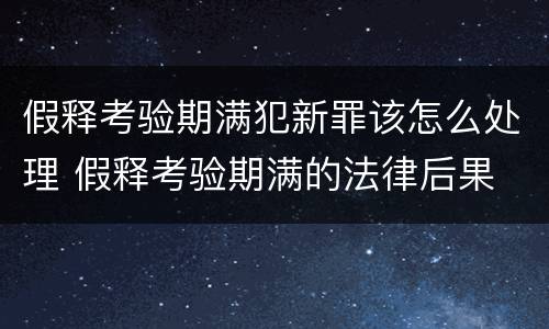 假释考验期满犯新罪该怎么处理 假释考验期满的法律后果