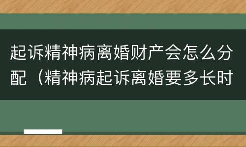 起诉精神病离婚财产会怎么分配（精神病起诉离婚要多长时间）