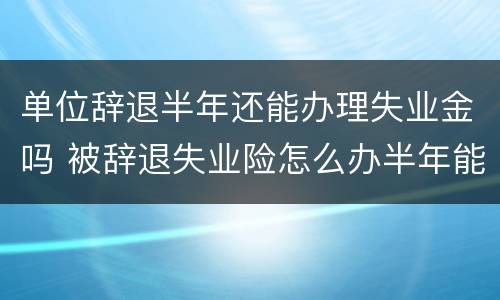 单位辞退半年还能办理失业金吗 被辞退失业险怎么办半年能领取吗