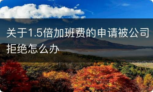 关于1.5倍加班费的申请被公司拒绝怎么办