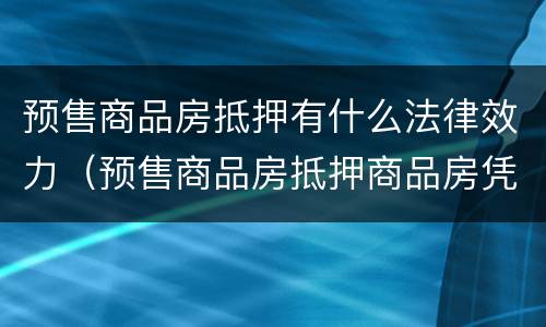 预售商品房抵押有什么法律效力（预售商品房抵押商品房凭什么界定产权状态）