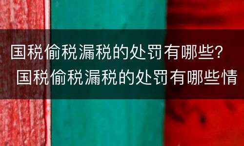 国税偷税漏税的处罚有哪些？ 国税偷税漏税的处罚有哪些情形