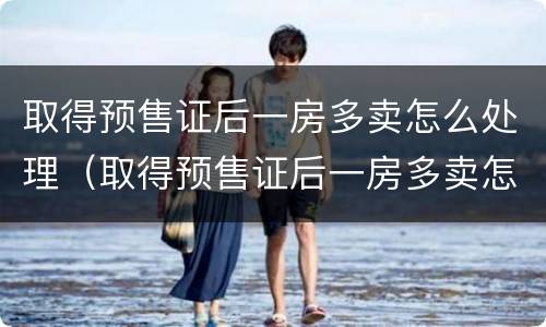 取得预售证后一房多卖怎么处理（取得预售证后一房多卖怎么处理好）