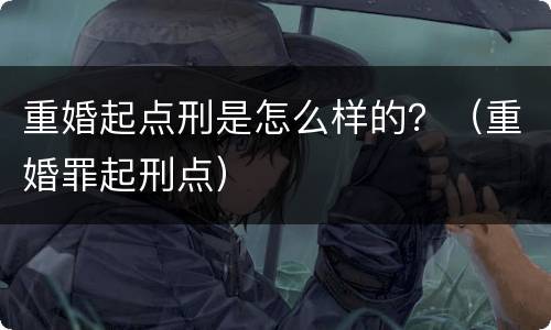 重婚起点刑是怎么样的？（重婚罪起刑点）