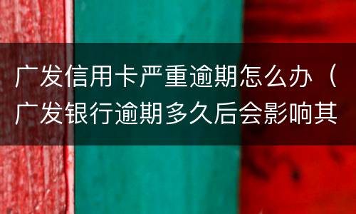 广发信用卡严重逾期怎么办（广发银行逾期多久后会影响其他信用卡）