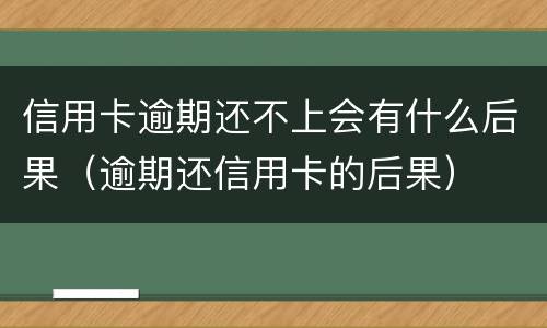 信用卡逾期还不上会有什么后果（逾期还信用卡的后果）
