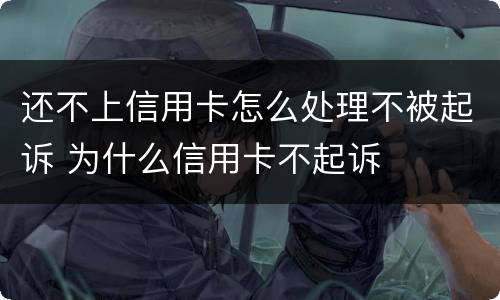 还不上信用卡怎么处理不被起诉 为什么信用卡不起诉