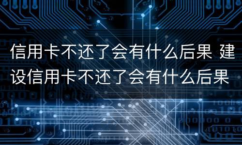 信用卡不还了会有什么后果 建设信用卡不还了会有什么后果