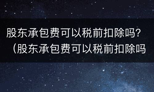 股东承包费可以税前扣除吗？（股东承包费可以税前扣除吗）