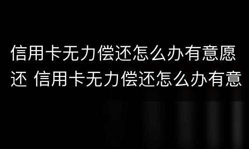信用卡无力偿还怎么办有意愿还 信用卡无力偿还怎么办有意愿还钱