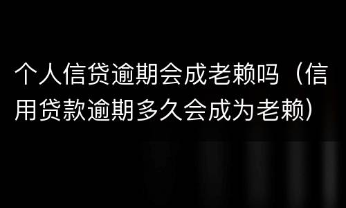 个人信贷逾期会成老赖吗（信用贷款逾期多久会成为老赖）