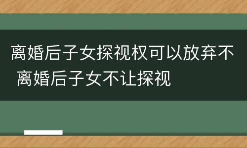 离婚后子女探视权可以放弃不 离婚后子女不让探视