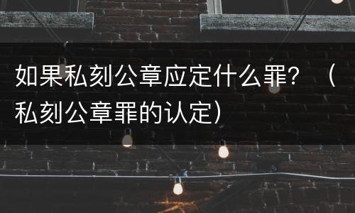 如果私刻公章应定什么罪？（私刻公章罪的认定）