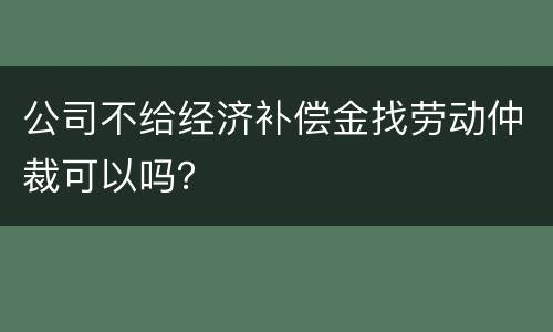 公司不给经济补偿金找劳动仲裁可以吗？