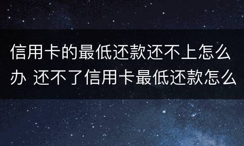 信用卡的最低还款还不上怎么办 还不了信用卡最低还款怎么办