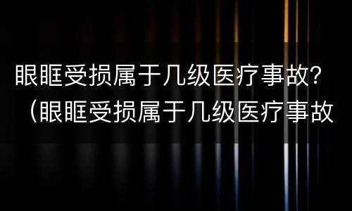 眼眶受损属于几级医疗事故？（眼眶受损属于几级医疗事故啊）