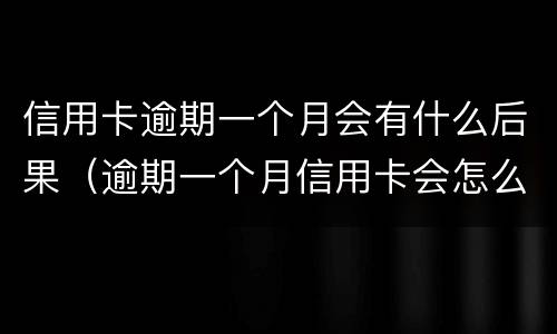 信用卡逾期一个月会有什么后果（逾期一个月信用卡会怎么样）
