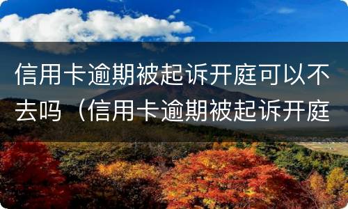 信用卡逾期被起诉开庭可以不去吗（信用卡逾期被起诉开庭可以不去吗知乎）