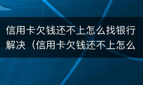 信用卡欠钱还不上怎么找银行解决（信用卡欠钱还不上怎么找银行解决办法）