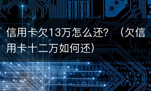 信用卡欠13万怎么还？（欠信用卡十二万如何还）