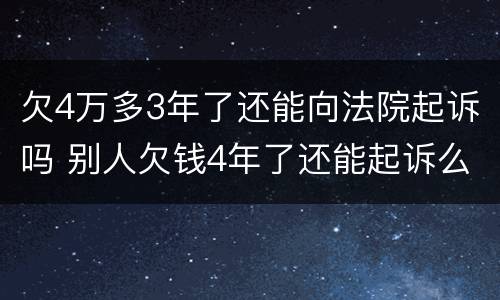 欠4万多3年了还能向法院起诉吗 别人欠钱4年了还能起诉么