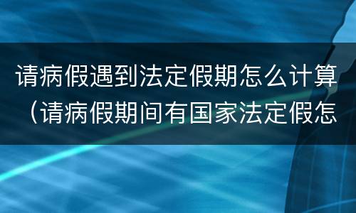 请病假遇到法定假期怎么计算（请病假期间有国家法定假怎么计算）