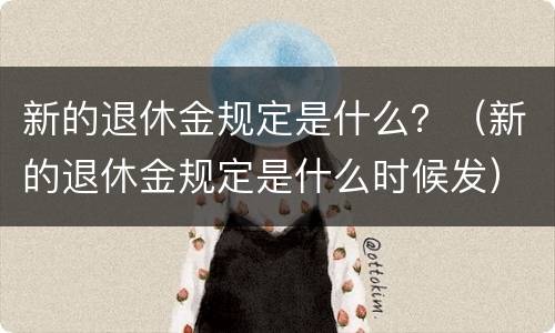 新的退休金规定是什么？（新的退休金规定是什么时候发）