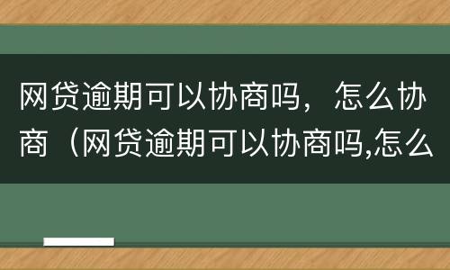 网贷逾期可以协商吗，怎么协商（网贷逾期可以协商吗,怎么协商还款）