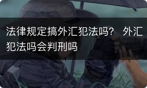 法律规定搞外汇犯法吗？ 外汇犯法吗会判刑吗