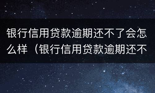银行信用贷款逾期还不了会怎么样（银行信用贷款逾期还不了会怎么样吗）