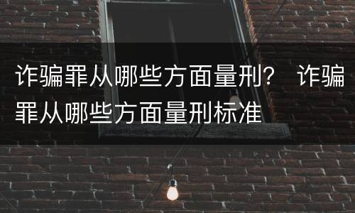 诈骗罪从哪些方面量刑？ 诈骗罪从哪些方面量刑标准