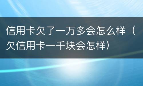 信用卡欠了一万多会怎么样（欠信用卡一千块会怎样）