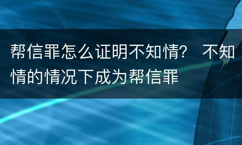 帮信罪怎么证明不知情？ 不知情的情况下成为帮信罪