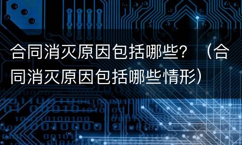 合同消灭原因包括哪些？（合同消灭原因包括哪些情形）