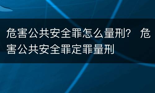 危害公共安全罪怎么量刑？ 危害公共安全罪定罪量刑