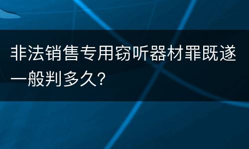 非法销售专用窃听器材罪既遂一般判多久？
