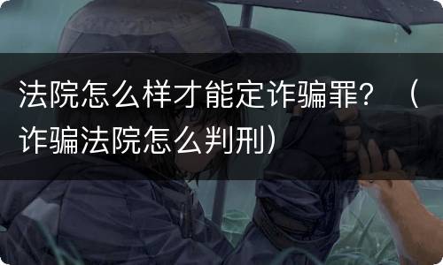 法院怎么样才能定诈骗罪？（诈骗法院怎么判刑）
